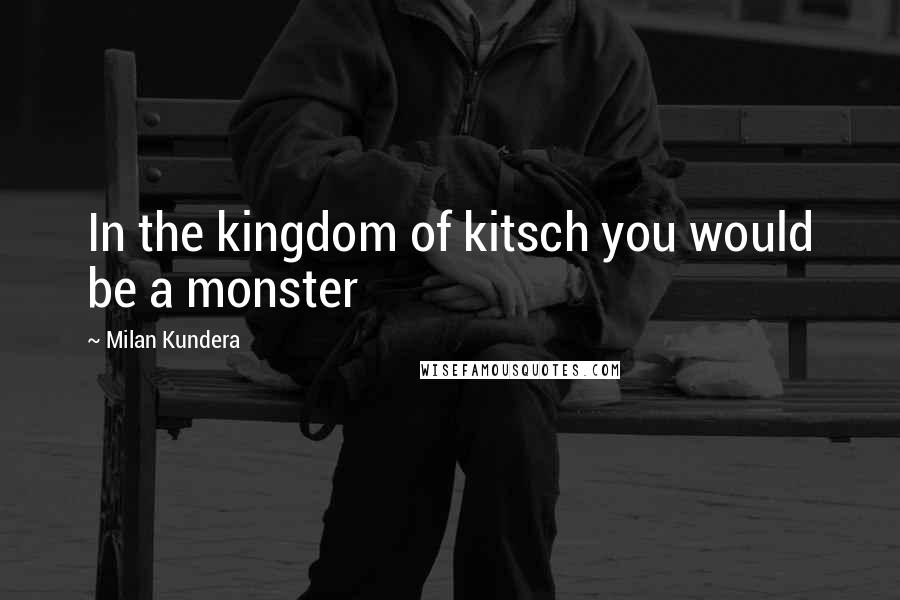 Milan Kundera Quotes: In the kingdom of kitsch you would be a monster