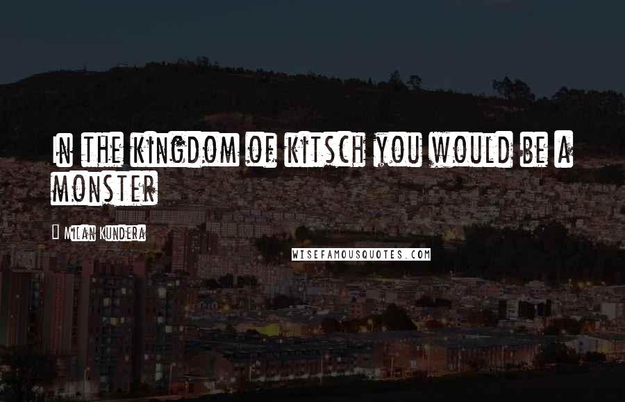 Milan Kundera Quotes: In the kingdom of kitsch you would be a monster