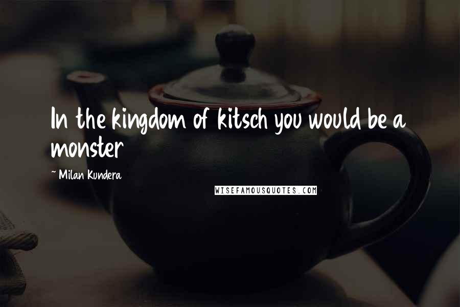 Milan Kundera Quotes: In the kingdom of kitsch you would be a monster