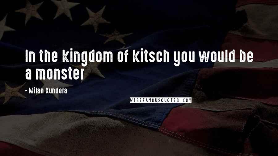 Milan Kundera Quotes: In the kingdom of kitsch you would be a monster