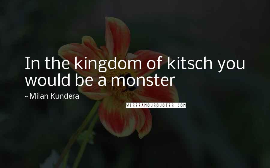 Milan Kundera Quotes: In the kingdom of kitsch you would be a monster