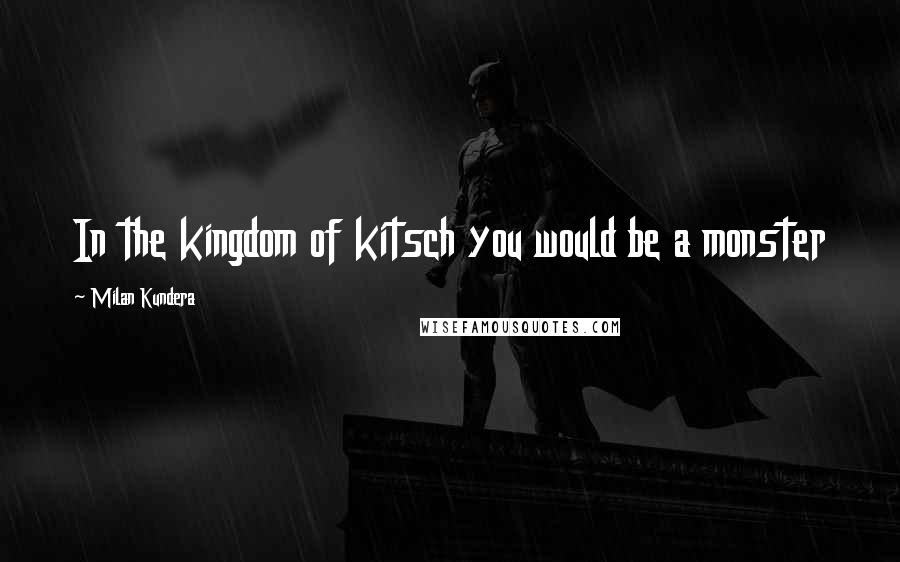 Milan Kundera Quotes: In the kingdom of kitsch you would be a monster