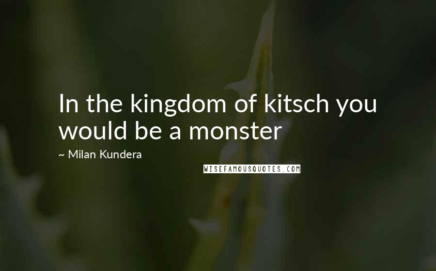 Milan Kundera Quotes: In the kingdom of kitsch you would be a monster
