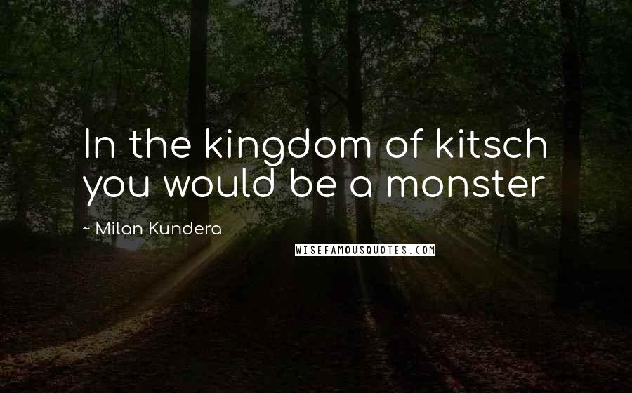 Milan Kundera Quotes: In the kingdom of kitsch you would be a monster