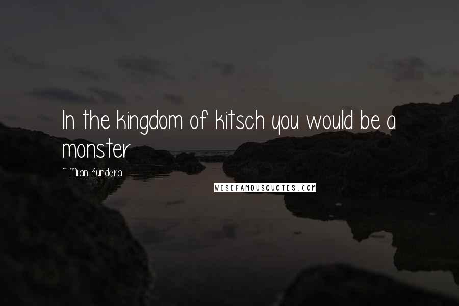 Milan Kundera Quotes: In the kingdom of kitsch you would be a monster