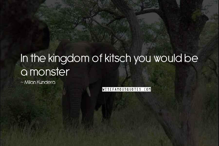 Milan Kundera Quotes: In the kingdom of kitsch you would be a monster