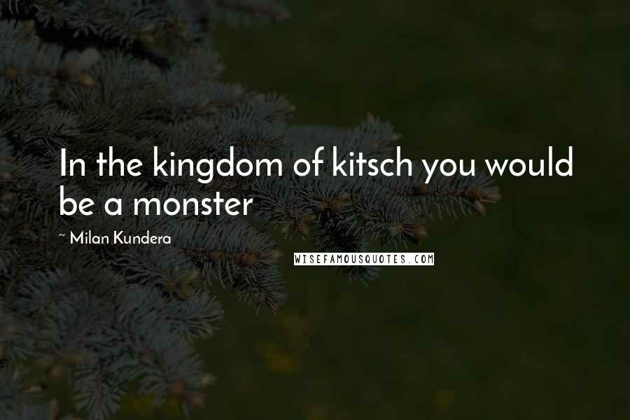 Milan Kundera Quotes: In the kingdom of kitsch you would be a monster