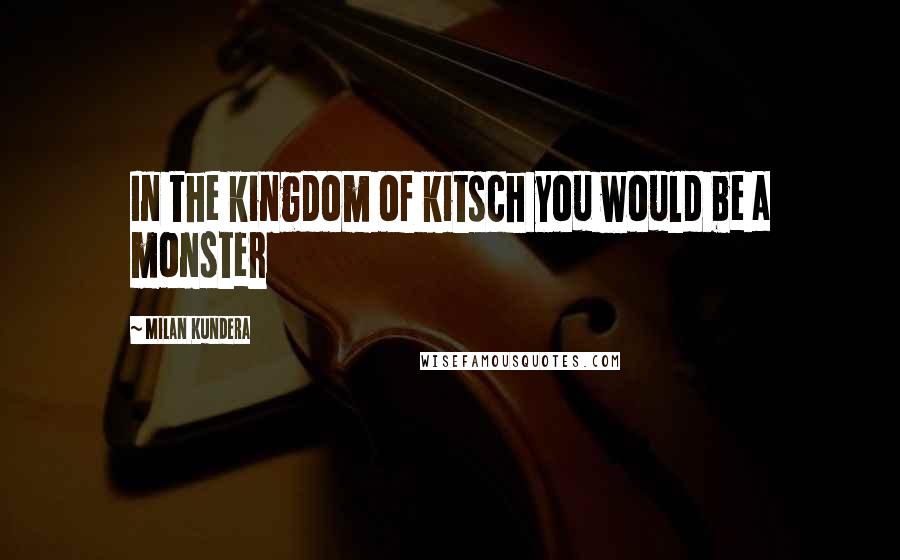 Milan Kundera Quotes: In the kingdom of kitsch you would be a monster