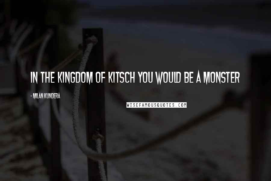 Milan Kundera Quotes: In the kingdom of kitsch you would be a monster