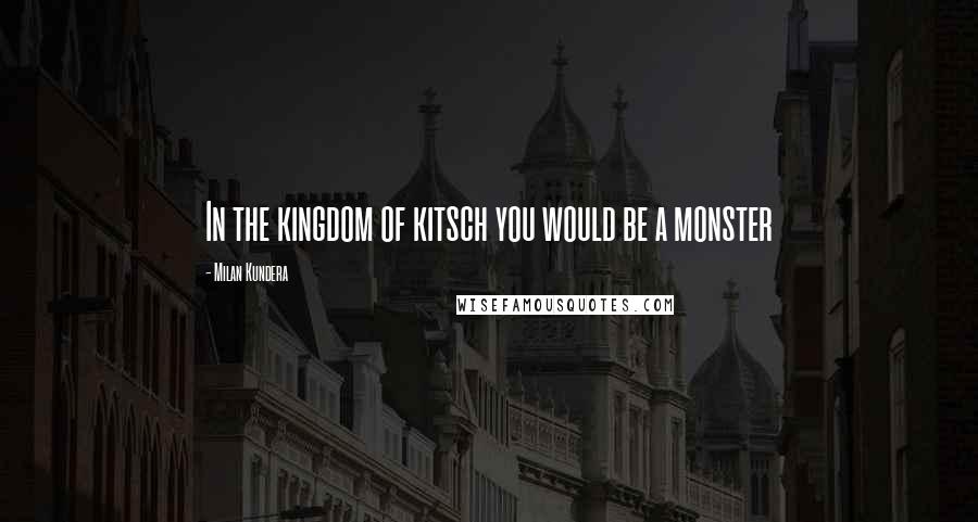 Milan Kundera Quotes: In the kingdom of kitsch you would be a monster