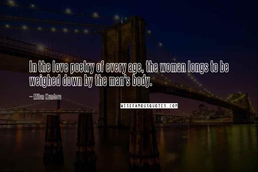 Milan Kundera Quotes: In the love poetry of every age, the woman longs to be weighed down by the man's body.