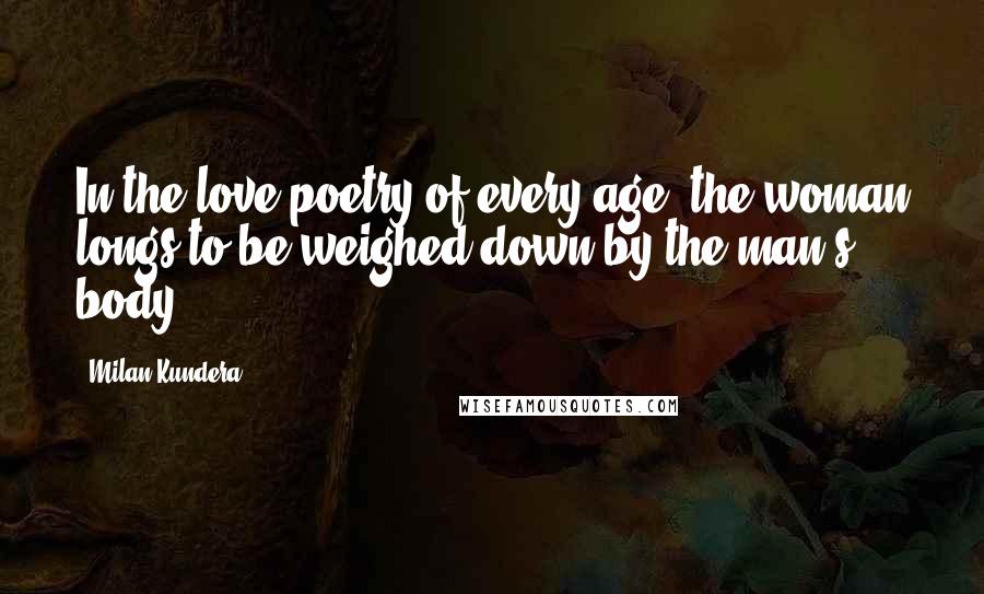 Milan Kundera Quotes: In the love poetry of every age, the woman longs to be weighed down by the man's body.