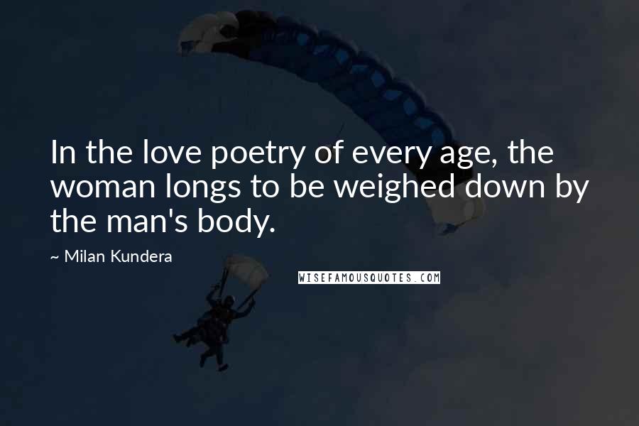 Milan Kundera Quotes: In the love poetry of every age, the woman longs to be weighed down by the man's body.