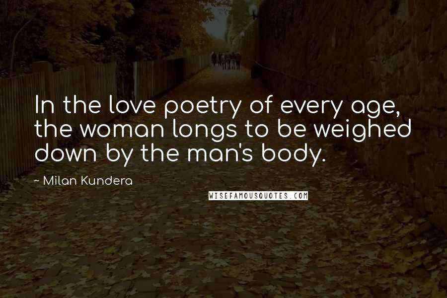 Milan Kundera Quotes: In the love poetry of every age, the woman longs to be weighed down by the man's body.