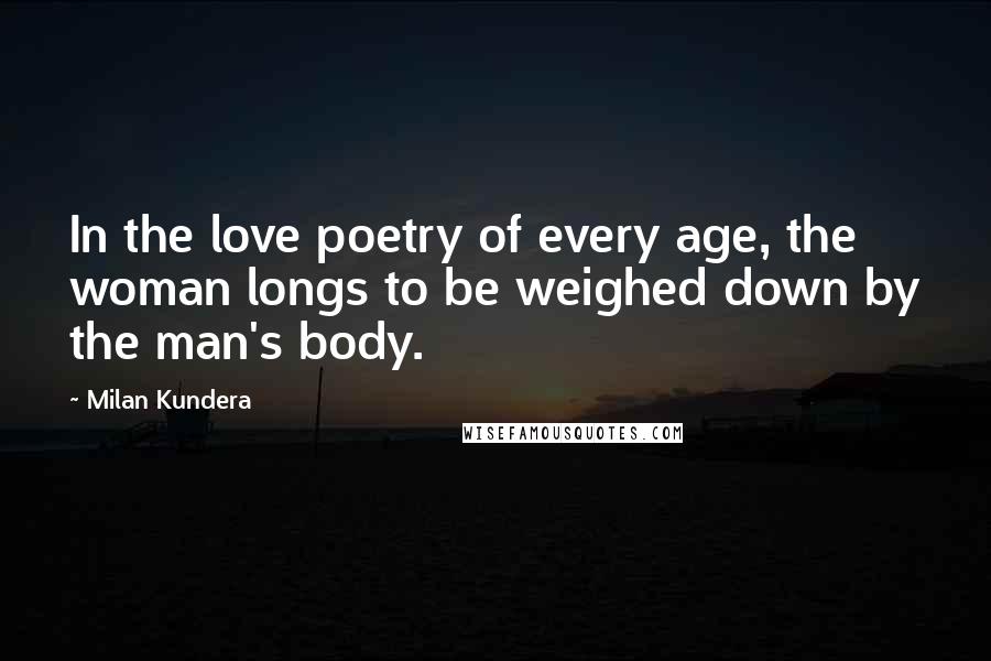 Milan Kundera Quotes: In the love poetry of every age, the woman longs to be weighed down by the man's body.