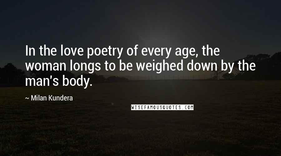 Milan Kundera Quotes: In the love poetry of every age, the woman longs to be weighed down by the man's body.