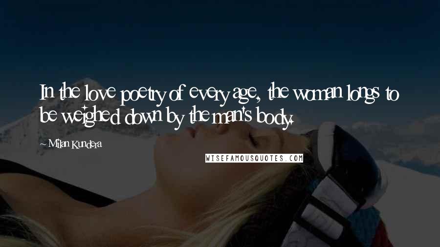 Milan Kundera Quotes: In the love poetry of every age, the woman longs to be weighed down by the man's body.