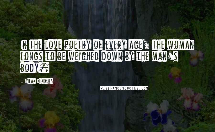 Milan Kundera Quotes: In the love poetry of every age, the woman longs to be weighed down by the man's body.