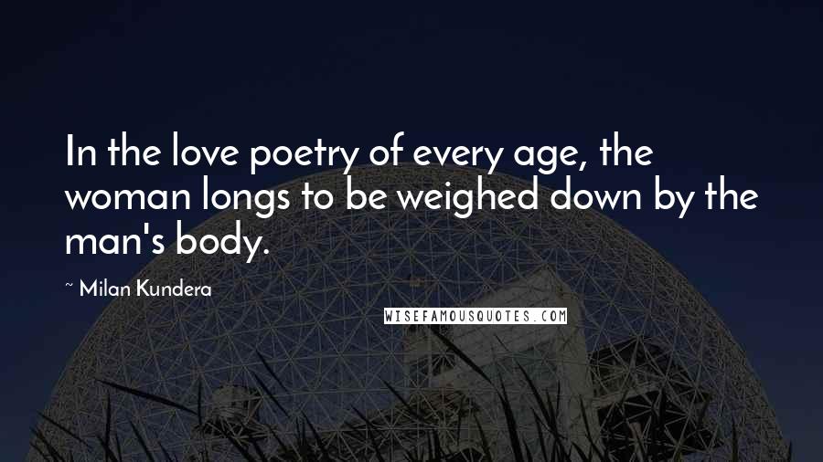 Milan Kundera Quotes: In the love poetry of every age, the woman longs to be weighed down by the man's body.