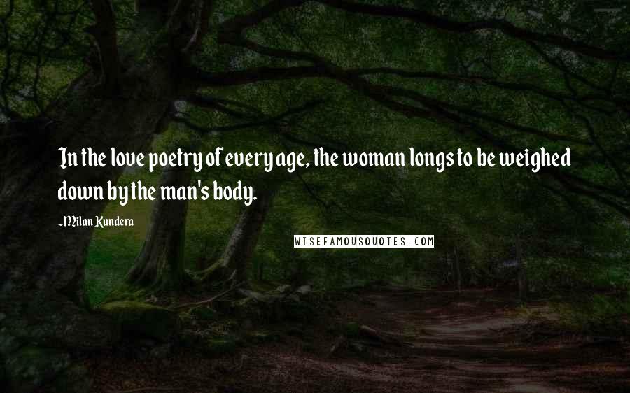 Milan Kundera Quotes: In the love poetry of every age, the woman longs to be weighed down by the man's body.