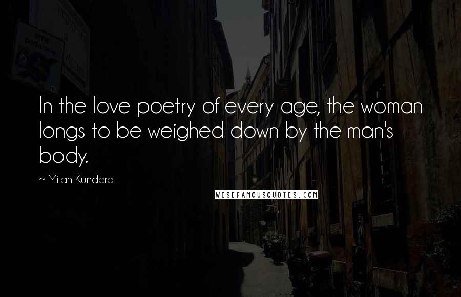 Milan Kundera Quotes: In the love poetry of every age, the woman longs to be weighed down by the man's body.
