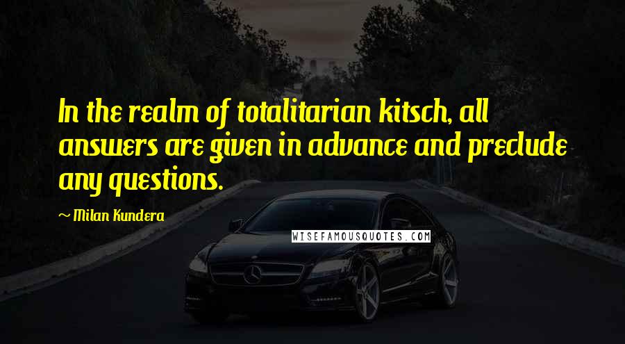 Milan Kundera Quotes: In the realm of totalitarian kitsch, all answers are given in advance and preclude any questions.