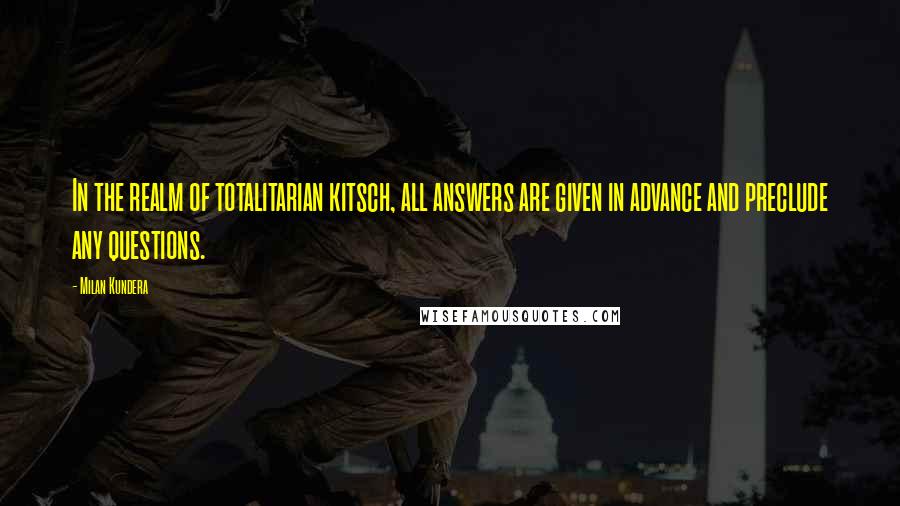 Milan Kundera Quotes: In the realm of totalitarian kitsch, all answers are given in advance and preclude any questions.