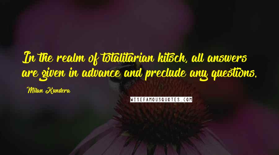 Milan Kundera Quotes: In the realm of totalitarian kitsch, all answers are given in advance and preclude any questions.