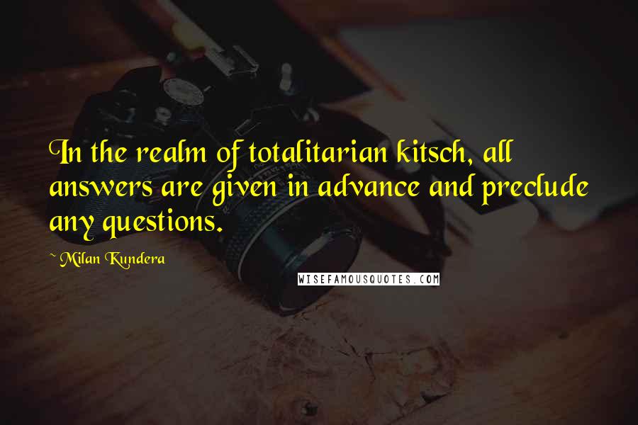 Milan Kundera Quotes: In the realm of totalitarian kitsch, all answers are given in advance and preclude any questions.