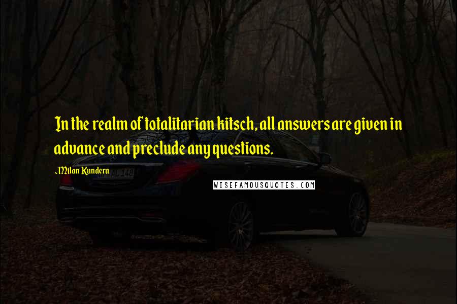 Milan Kundera Quotes: In the realm of totalitarian kitsch, all answers are given in advance and preclude any questions.