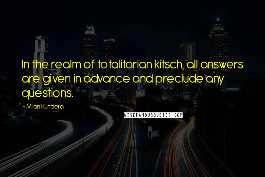 Milan Kundera Quotes: In the realm of totalitarian kitsch, all answers are given in advance and preclude any questions.