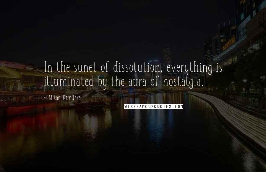 Milan Kundera Quotes: In the sunet of dissolution, everything is illuminated by the aura of nostalgia.