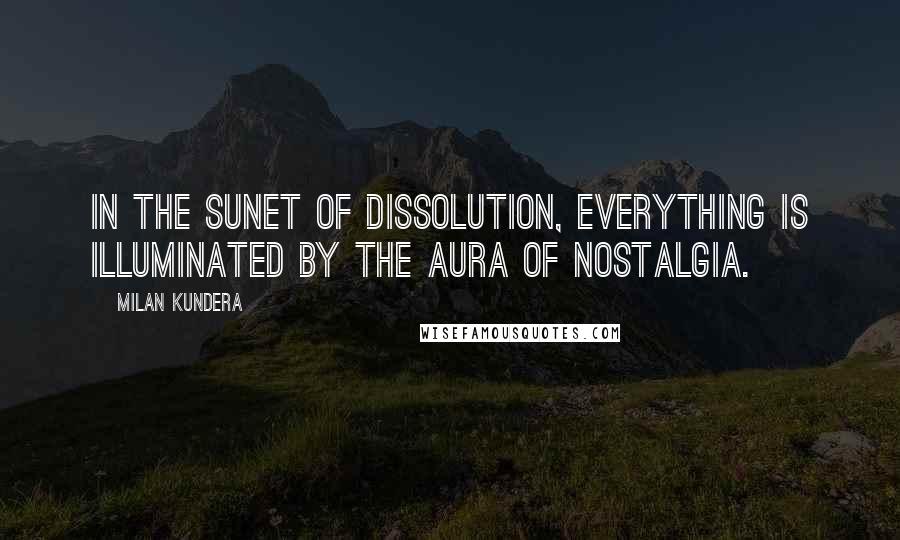 Milan Kundera Quotes: In the sunet of dissolution, everything is illuminated by the aura of nostalgia.