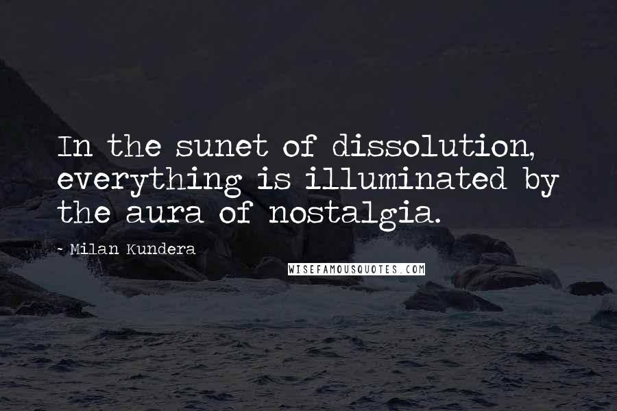 Milan Kundera Quotes: In the sunet of dissolution, everything is illuminated by the aura of nostalgia.