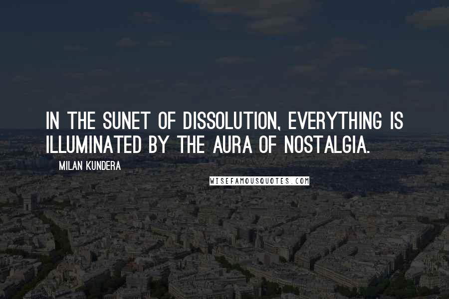 Milan Kundera Quotes: In the sunet of dissolution, everything is illuminated by the aura of nostalgia.