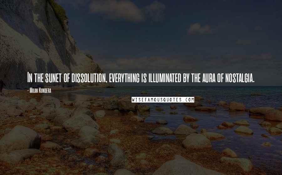 Milan Kundera Quotes: In the sunet of dissolution, everything is illuminated by the aura of nostalgia.