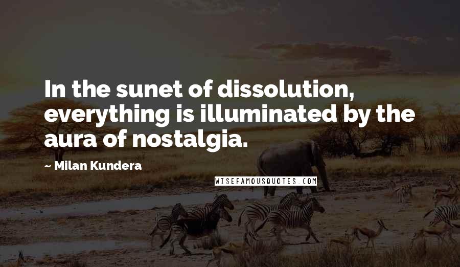 Milan Kundera Quotes: In the sunet of dissolution, everything is illuminated by the aura of nostalgia.