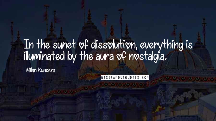 Milan Kundera Quotes: In the sunet of dissolution, everything is illuminated by the aura of nostalgia.