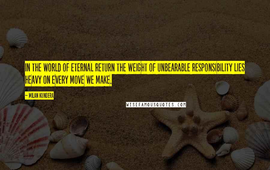 Milan Kundera Quotes: In the world of eternal return the weight of unbearable responsibility lies heavy on every move we make.