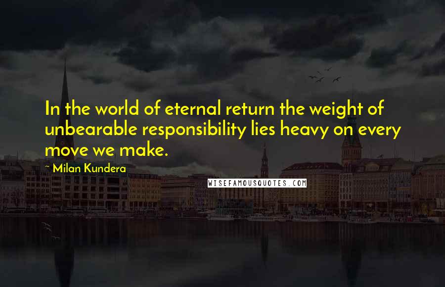 Milan Kundera Quotes: In the world of eternal return the weight of unbearable responsibility lies heavy on every move we make.