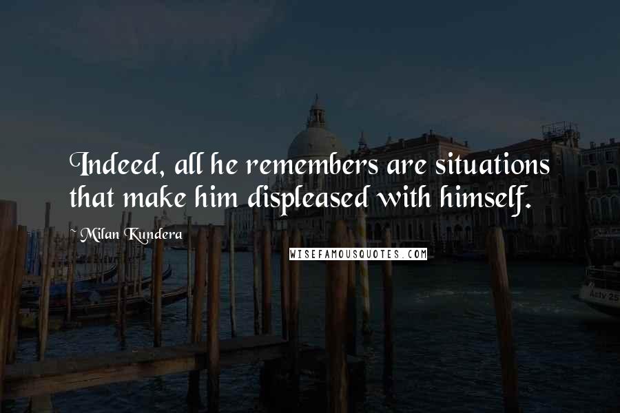 Milan Kundera Quotes: Indeed, all he remembers are situations that make him displeased with himself.