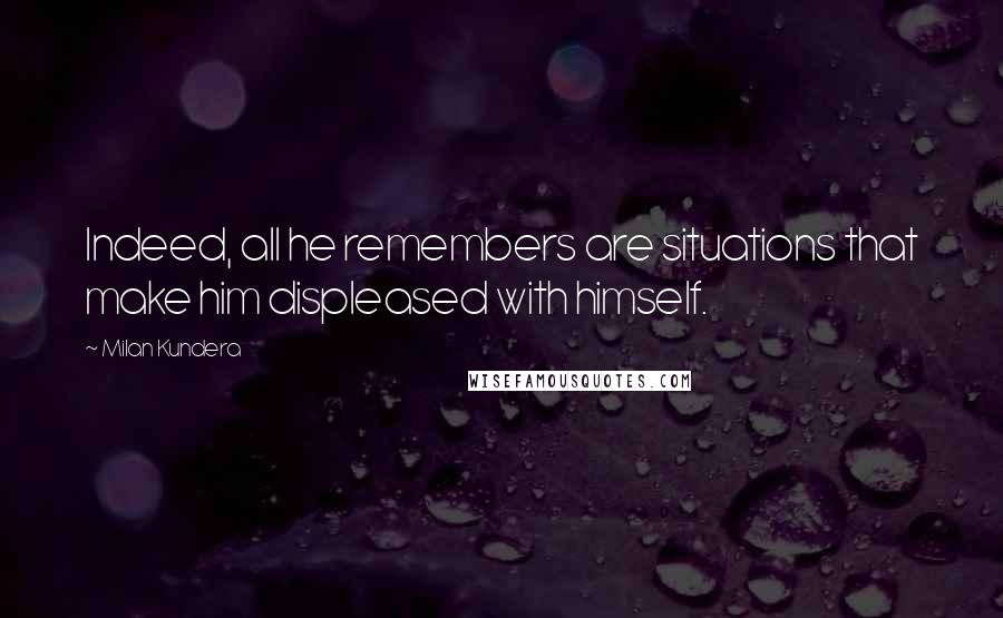 Milan Kundera Quotes: Indeed, all he remembers are situations that make him displeased with himself.