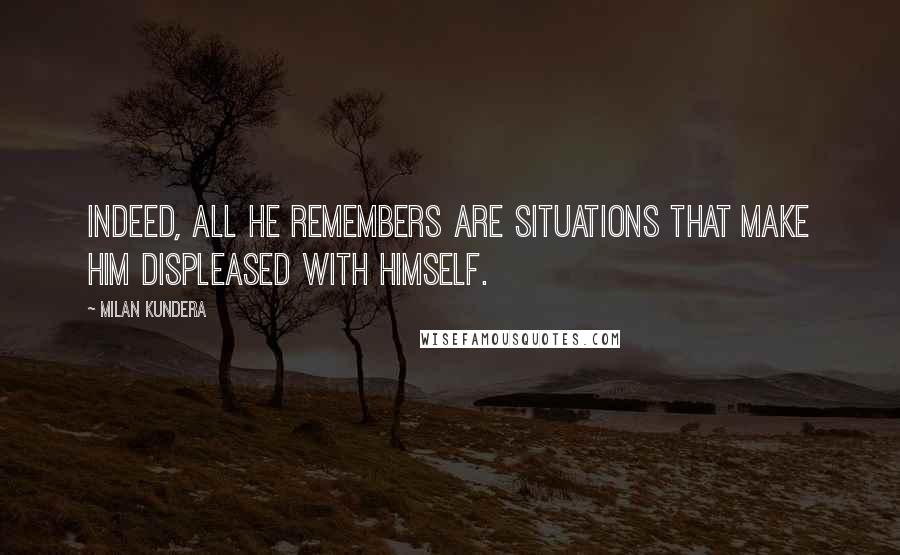 Milan Kundera Quotes: Indeed, all he remembers are situations that make him displeased with himself.