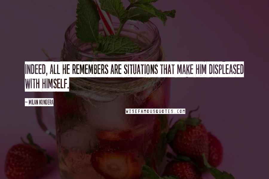 Milan Kundera Quotes: Indeed, all he remembers are situations that make him displeased with himself.