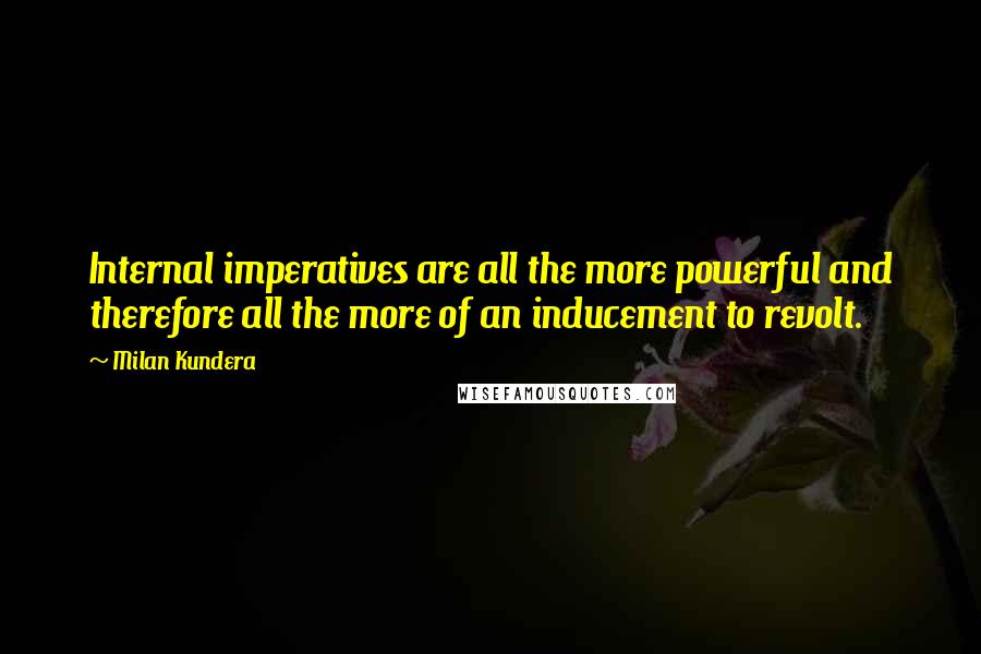 Milan Kundera Quotes: Internal imperatives are all the more powerful and therefore all the more of an inducement to revolt.