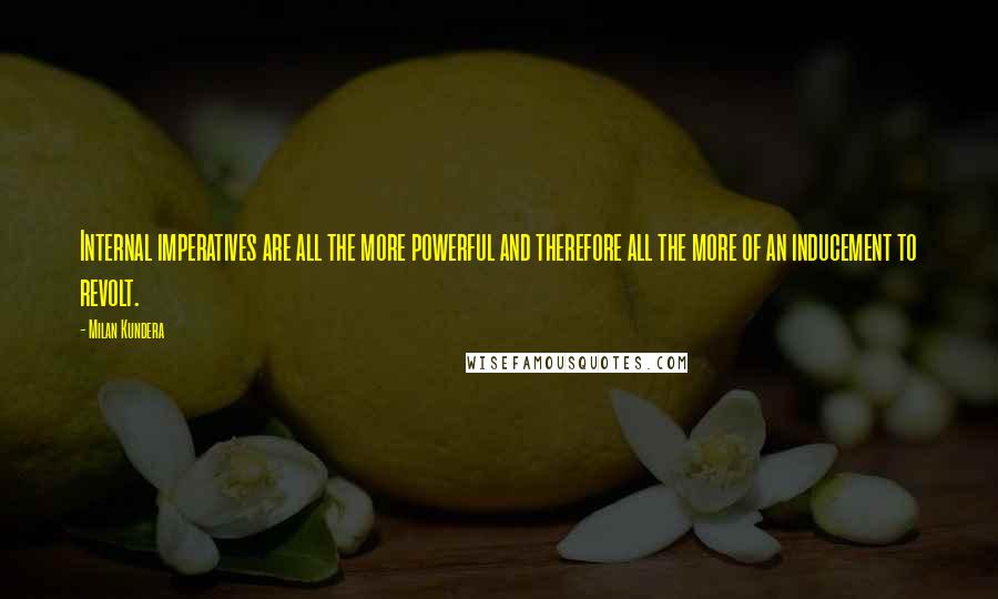 Milan Kundera Quotes: Internal imperatives are all the more powerful and therefore all the more of an inducement to revolt.