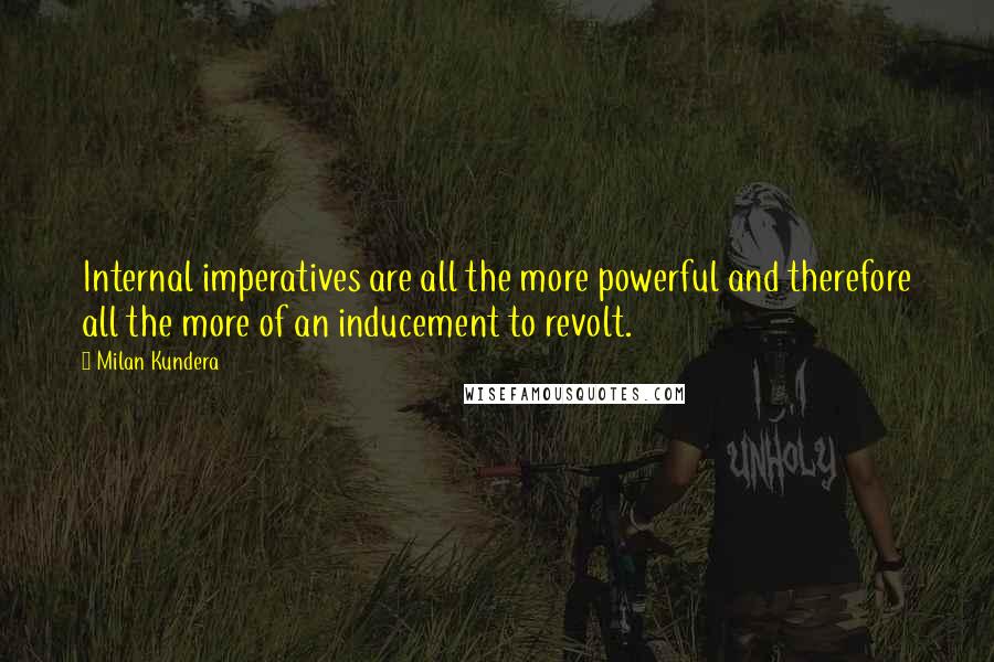 Milan Kundera Quotes: Internal imperatives are all the more powerful and therefore all the more of an inducement to revolt.