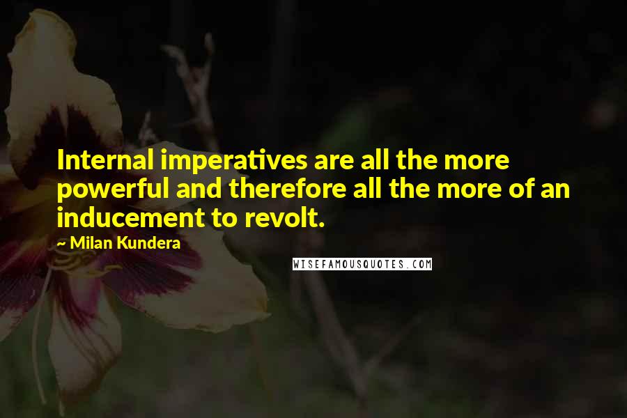 Milan Kundera Quotes: Internal imperatives are all the more powerful and therefore all the more of an inducement to revolt.