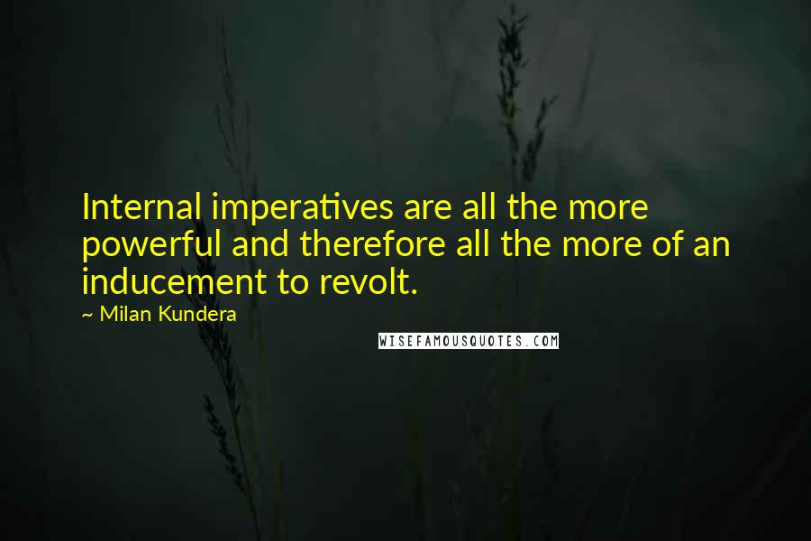 Milan Kundera Quotes: Internal imperatives are all the more powerful and therefore all the more of an inducement to revolt.