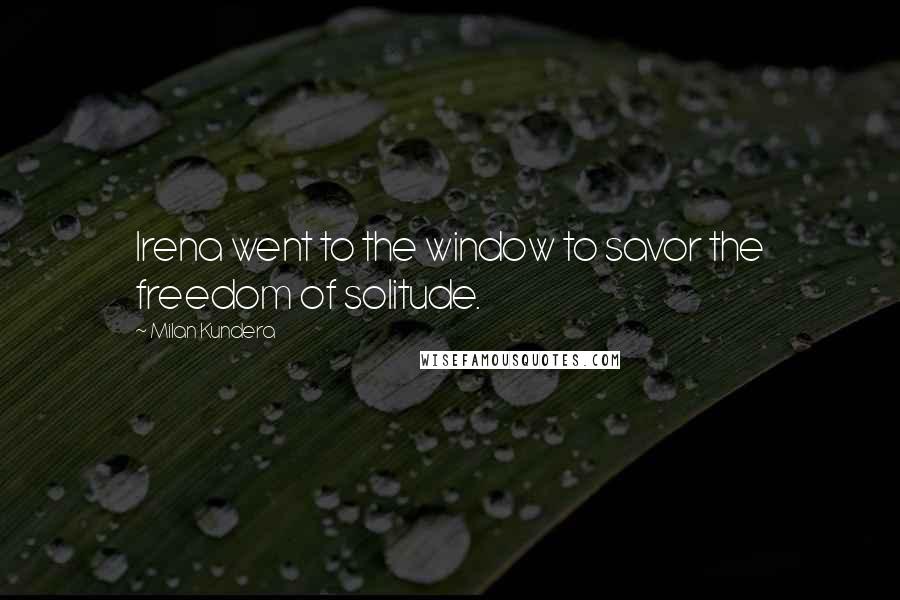 Milan Kundera Quotes: Irena went to the window to savor the freedom of solitude.